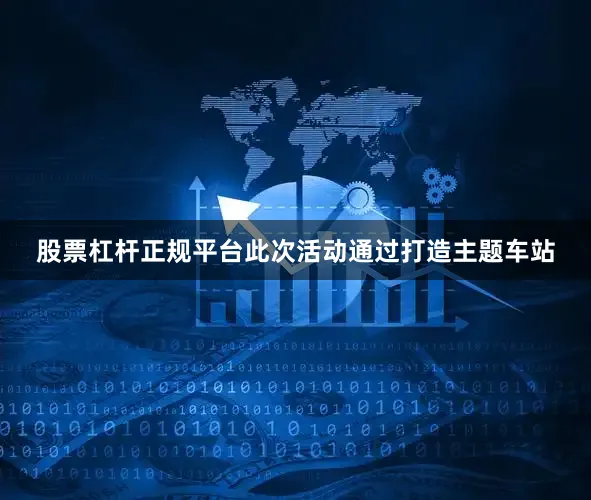 股票杠杆正规平台此次活动通过打造主题车站