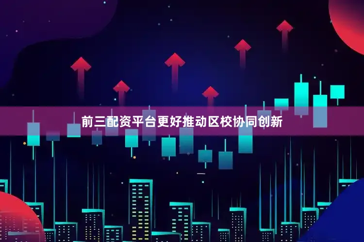 前三配资平台更好推动区校协同创新