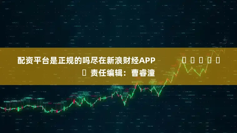 配资平台是正规的吗尽在新浪财经APP            						责任编辑：曹睿潼