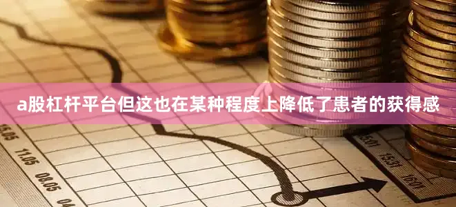 a股杠杆平台但这也在某种程度上降低了患者的获得感
