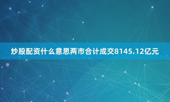 炒股配资什么意思两市合计成交8145.12亿元