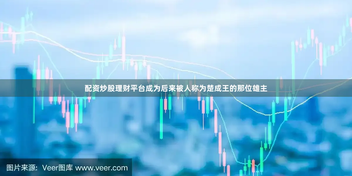 配资炒股理财平台成为后来被人称为楚成王的那位雄主