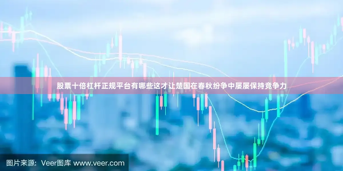 股票十倍杠杆正规平台有哪些这才让楚国在春秋纷争中屡屡保持竞争力