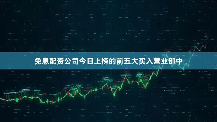 免息配资公司今日上榜的前五大买入营业部中