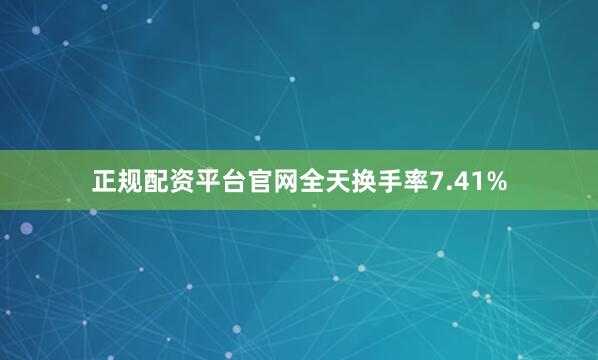 正规配资平台官网全天换手率7.41%