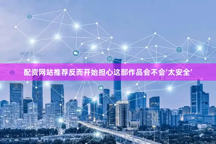 配资网站推荐反而开始担心这部作品会不会‘太安全’