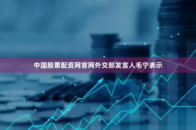 中国股票配资网官网外交部发言人毛宁表示