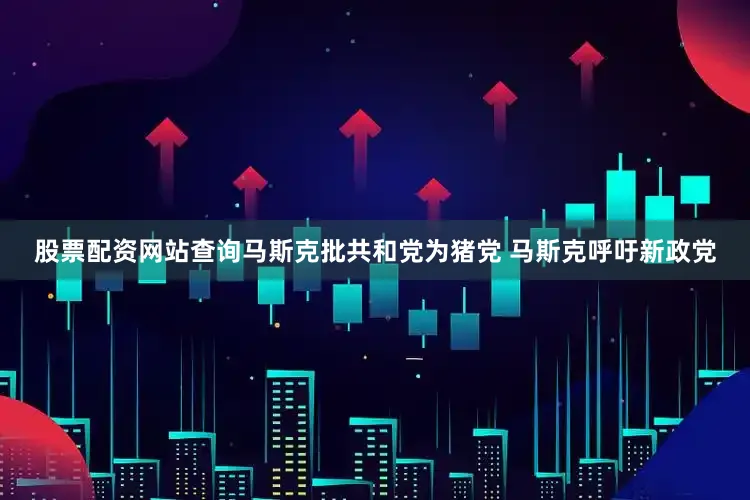 股票配资网站查询马斯克批共和党为猪党 马斯克呼吁新政党