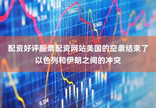 配资好评股票配资网站美国的空袭结束了以色列和伊朗之间的冲突