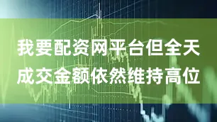 我要配资网平台但全天成交金额依然维持高位