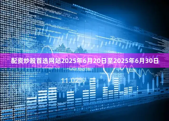 配资炒股首选网站2025年6月20日至2025年6月30日