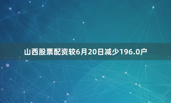 山西股票配资较6月20日减少196.0户