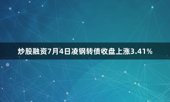 炒股融资7月4日凌钢转债收盘上涨3.41%