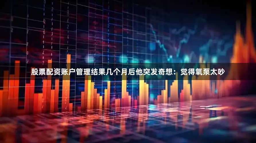 股票配资账户管理结果几个月后他突发奇想：觉得氧泵太吵