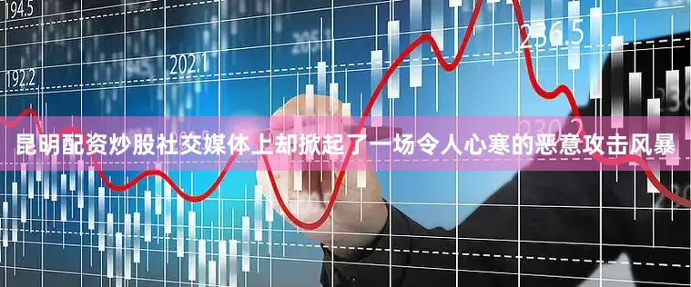 昆明配资炒股社交媒体上却掀起了一场令人心寒的恶意攻击风暴