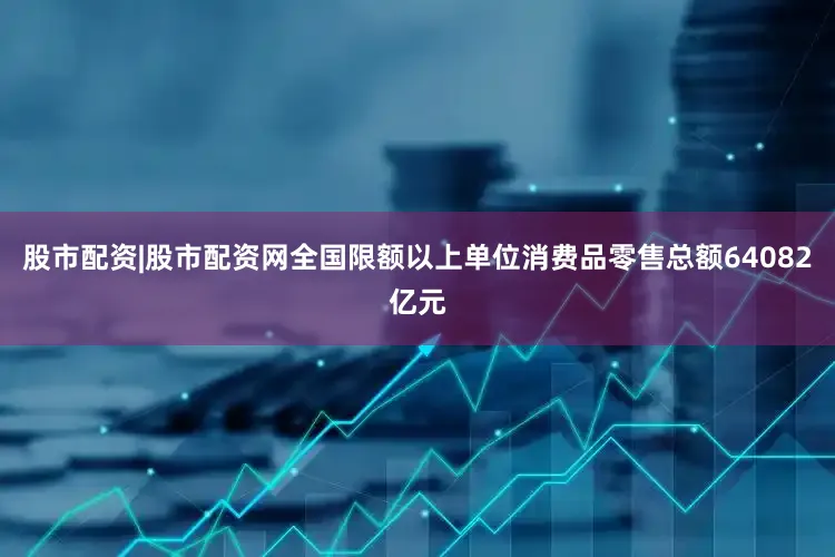 股市配资|股市配资网全国限额以上单位消费品零售总额64082亿元