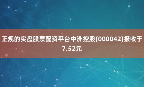 正规的实盘股票配资平台中洲控股(000042)报收于7.52元