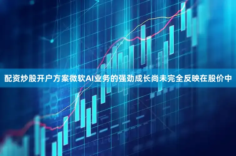 配资炒股开户方案微软AI业务的强劲成长尚未完全反映在股价中
