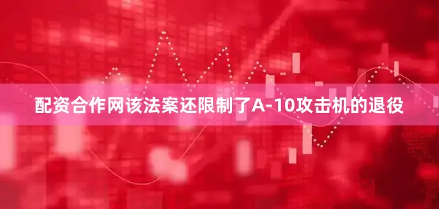配资合作网该法案还限制了A-10攻击机的退役