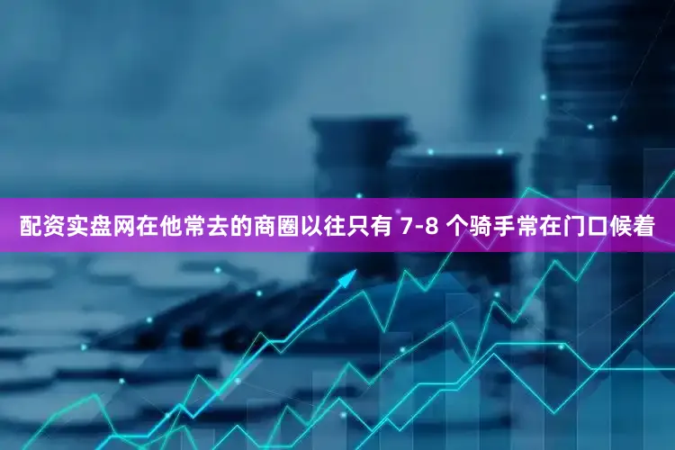 配资实盘网在他常去的商圈以往只有 7-8 个骑手常在门口候着