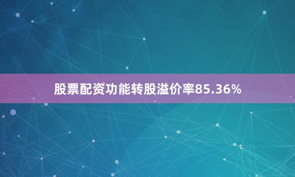 股票配资功能转股溢价率85.36%