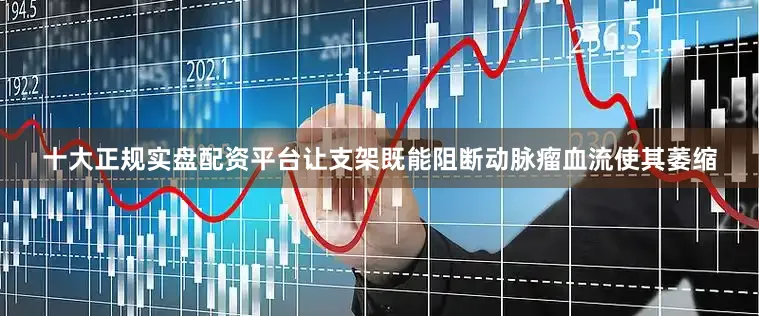 十大正规实盘配资平台让支架既能阻断动脉瘤血流使其萎缩