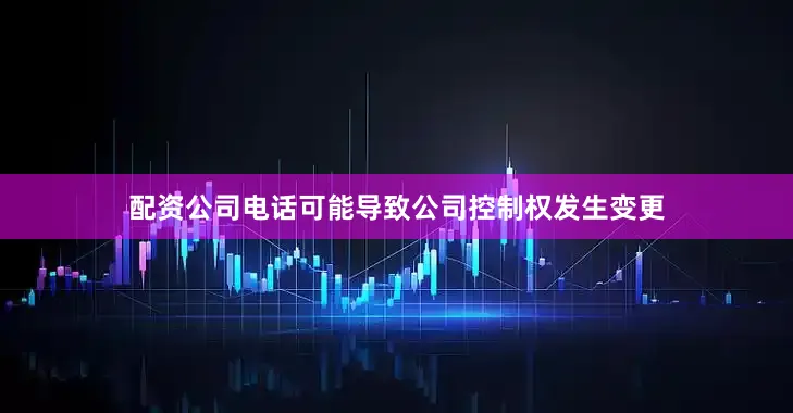 配资公司电话可能导致公司控制权发生变更
