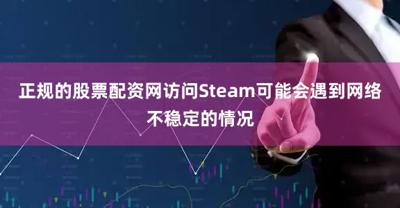 正规的股票配资网访问Steam可能会遇到网络不稳定的情况