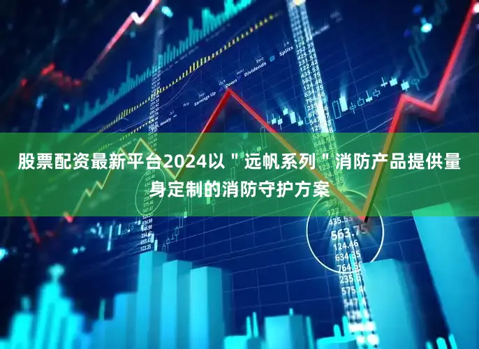 股票配资最新平台2024以＂远帆系列＂消防产品提供量身定制的消防守护方案