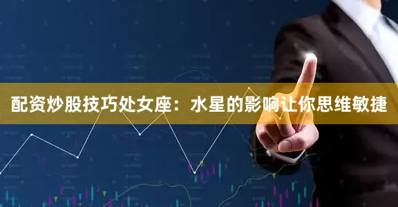 配资炒股技巧处女座：水星的影响让你思维敏捷