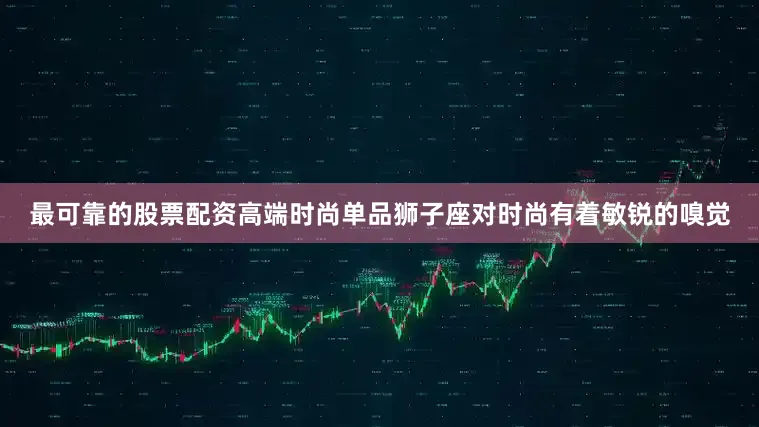 最可靠的股票配资高端时尚单品狮子座对时尚有着敏锐的嗅觉
