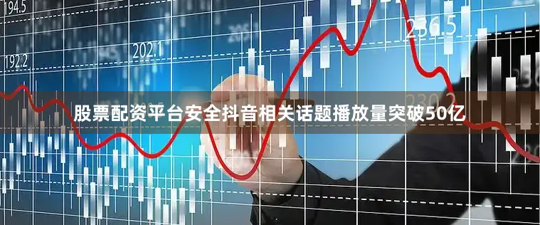 股票配资平台安全抖音相关话题播放量突破50亿