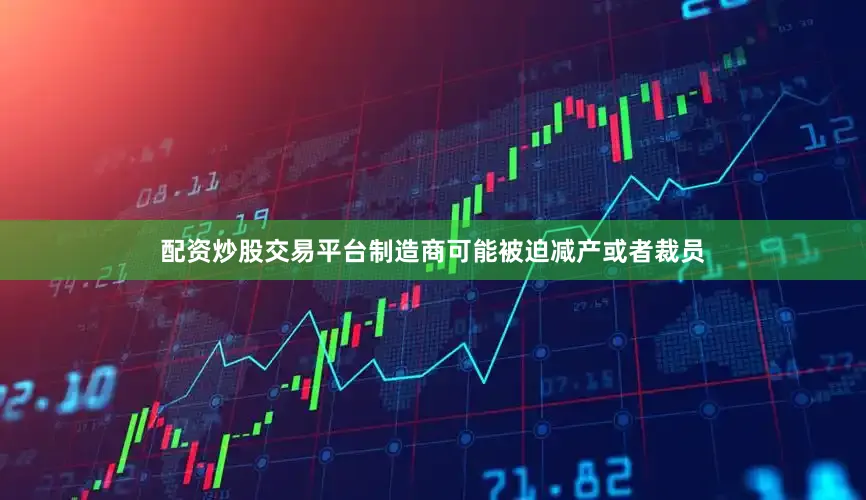 配资炒股交易平台制造商可能被迫减产或者裁员