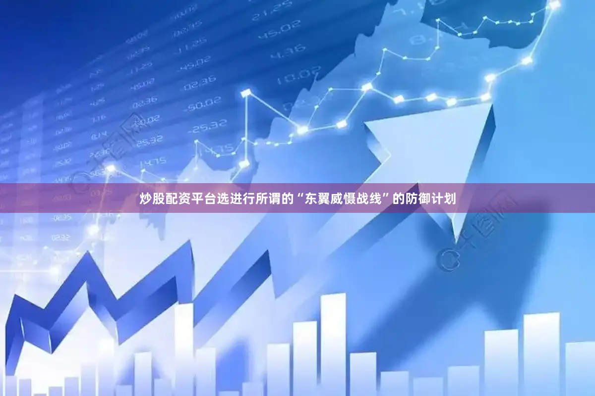 炒股配资平台选进行所谓的“东翼威慑战线”的防御计划