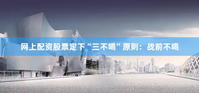 网上配资股票定下“三不喝”原则：战前不喝