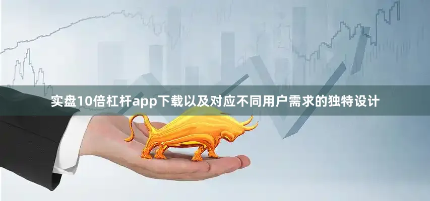 实盘10倍杠杆app下载以及对应不同用户需求的独特设计