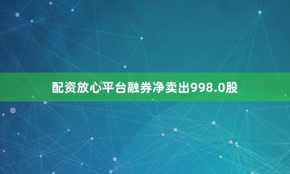 配资放心平台融券净卖出998.0股