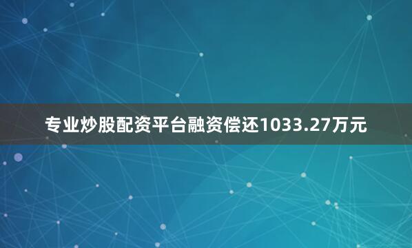 专业炒股配资平台融资偿还1033.27万元