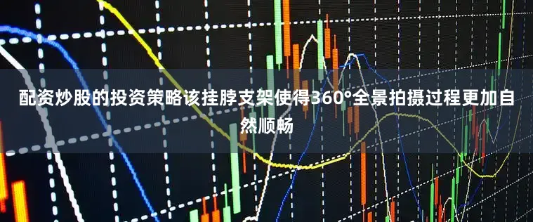 配资炒股的投资策略该挂脖支架使得360°全景拍摄过程更加自然顺畅