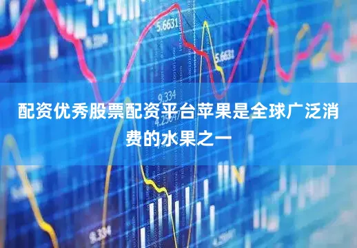 配资优秀股票配资平台苹果是全球广泛消费的水果之一