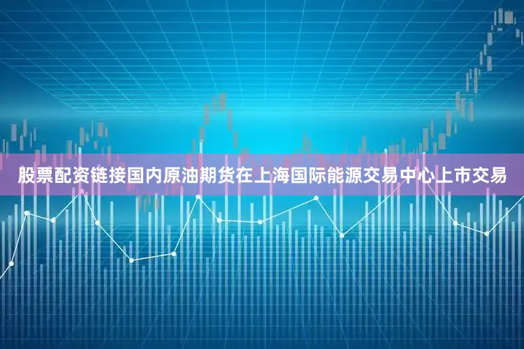 股票配资链接国内原油期货在上海国际能源交易中心上市交易