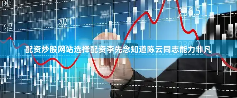 配资炒股网站选择配资李先念知道陈云同志能力非凡