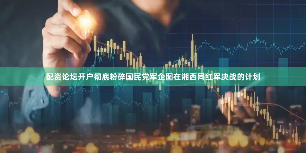 配资论坛开户彻底粉碎国民党军企图在湘西同红军决战的计划
