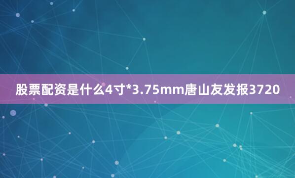 股票配资是什么4寸*3.75mm唐山友发报3720