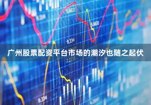 广州股票配资平台市场的潮汐也随之起伏