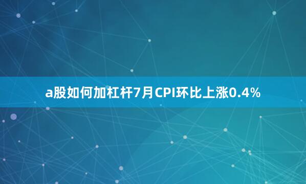 a股如何加杠杆7月CPI环比上涨0.4%