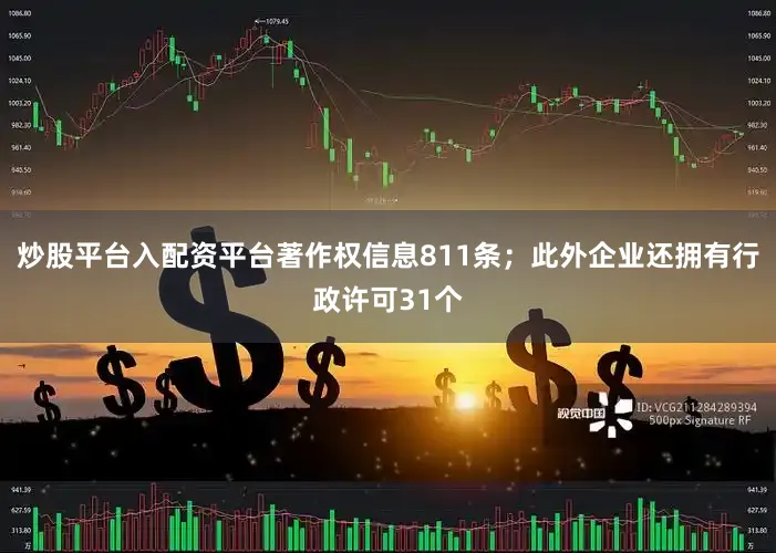 炒股平台入配资平台著作权信息811条；此外企业还拥有行政许可31个