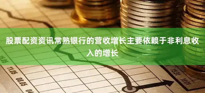 股票配资资讯常熟银行的营收增长主要依赖于非利息收入的增长