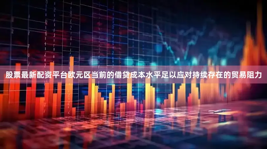股票最新配资平台欧元区当前的借贷成本水平足以应对持续存在的贸易阻力