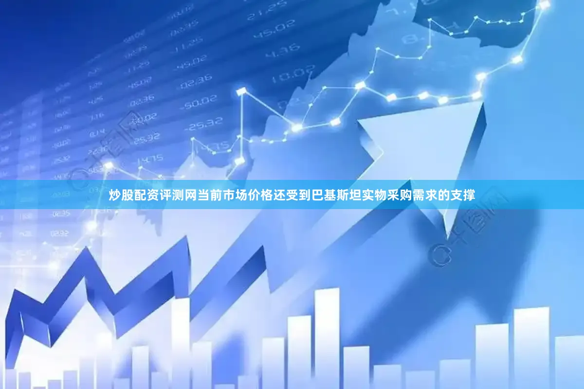 炒股配资评测网当前市场价格还受到巴基斯坦实物采购需求的支撑
